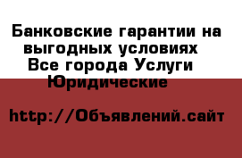 Банковские гарантии на выгодных условиях - Все города Услуги » Юридические   